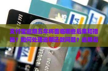 支付宝逾期五年将面临哪些后果和措施？如何处理逾期还款问题？逾期后有哪些协商解决方案？