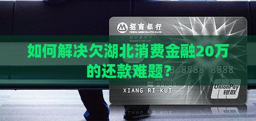 如何解决欠湖北消费金融20万的还款难题？