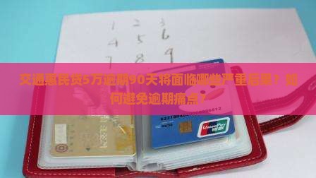 交通惠民贷5万逾期90天将面临哪些严重后果？如何避免逾期痛点？