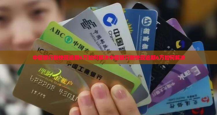 中信银行新快现逾期6万如何解决