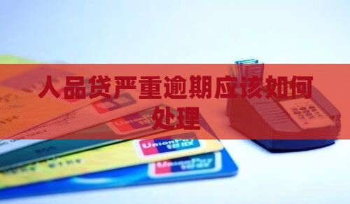 人品贷严重逾期应该如何处理