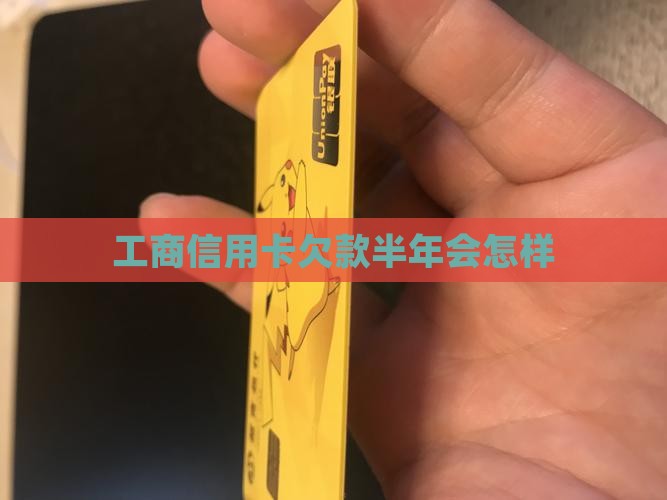 工商信用卡欠款半年会怎样