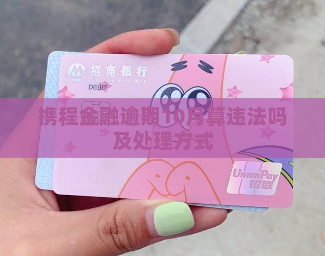 携程金融逾期10月算违法吗及处理方式