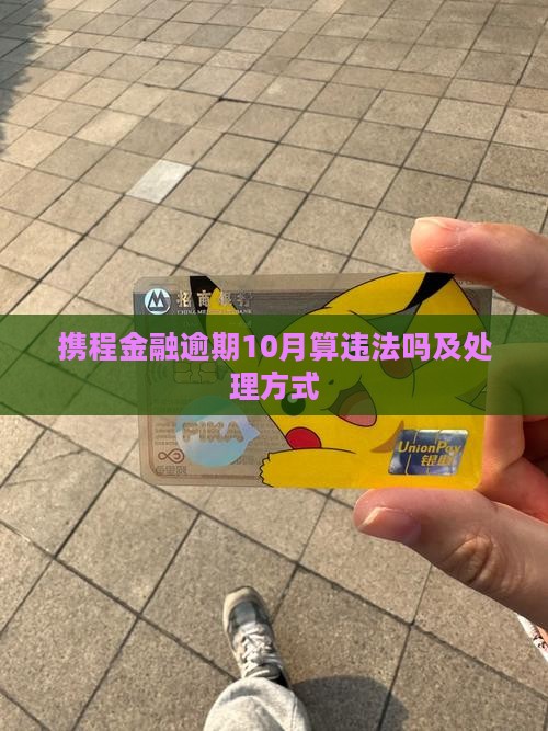携程金融逾期10月算违法吗及处理方式