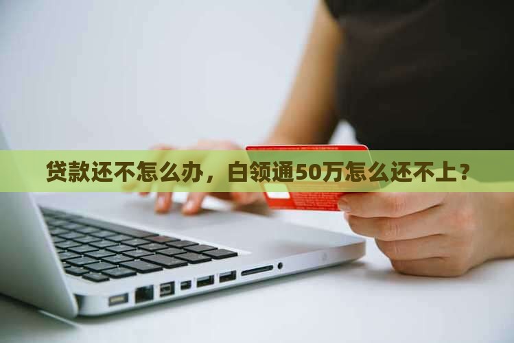 白领通50万贷款还不上怎么办