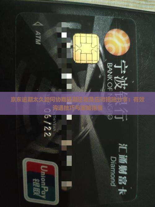 京东逾期太久如何协商延期还款及应对措施分享：有效沟通技巧与策略指南