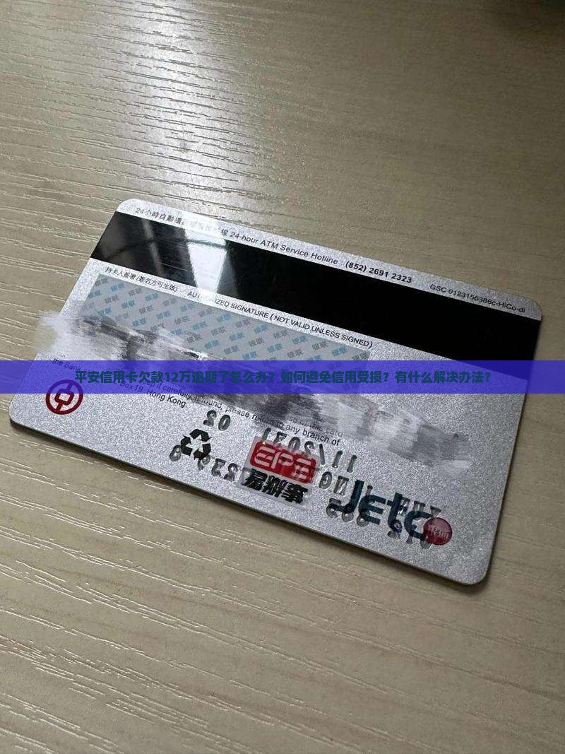 平安信用卡欠款12万逾期了怎么办？如何避免信用受损？有什么解决办法？
