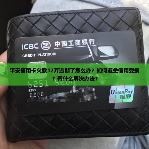 平安信用卡欠款12万逾期了怎么办？如何避免信用受损？有什么解决办法？