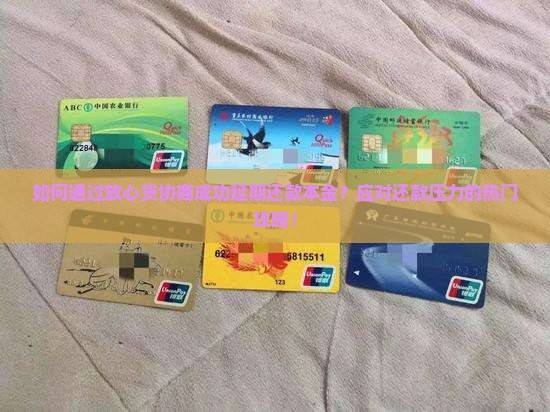 如何通过放心贷协商成功延期还款本金？应对还款压力的热门攻略！