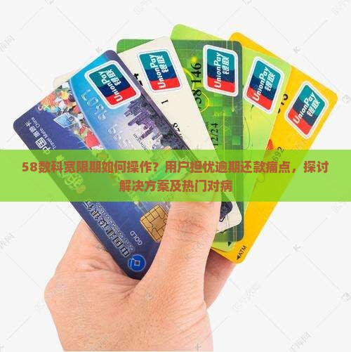 58数科宽限期如何操作？用户担忧逾期还款痛点，探讨解决方案及热门对病