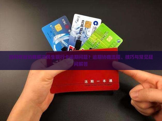 如何有效协商解决民生银行卡逾期问题？逾期协商流程、技巧与常见疑问解答