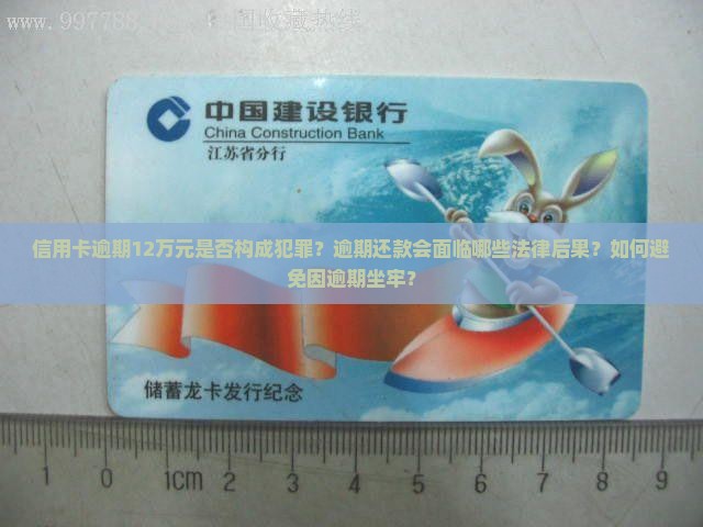 信用卡逾期12万元是否构成犯罪？逾期还款会面临哪些法律后果？如何避免因逾期坐牢？