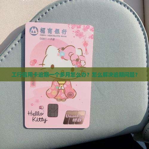 工行信用卡逾期一个多月怎么办？怎么解决逾期问题？