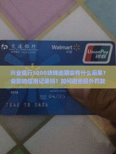 兴业银行3000块钱逾期会有什么后果？会影响信用记录吗？如何避免额外罚款？