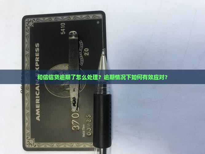和信信贷逾期了怎么处理？逾期情况下如何有效应对？