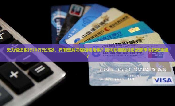 无力偿还银行20万元贷款，有哪些解决途径和后果？如何协商延期还款或申请贷款重组？