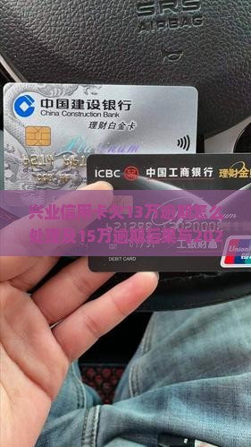 兴业信用卡欠13万逾期怎么处理及15万逾期后果与2021年新法规解读，逾期一万六无力偿还情形分析
