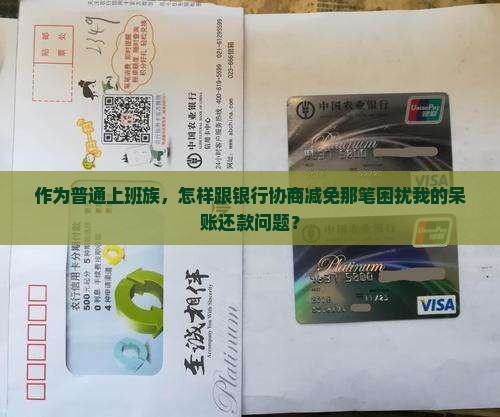 作为普通上班族，怎样跟银行协商减免那笔困扰我的呆账还款问题？
