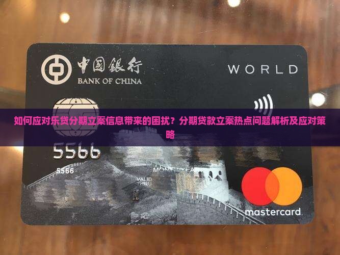 如何应对乐贷分期立案信息带来的困扰？分期贷款立案热点问题解析及应对策略