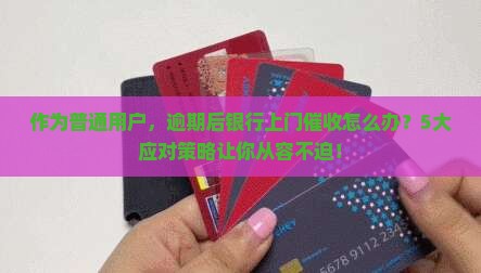 作为普通用户，逾期后银行上门催收怎么办？5大应对策略让你从容不迫！