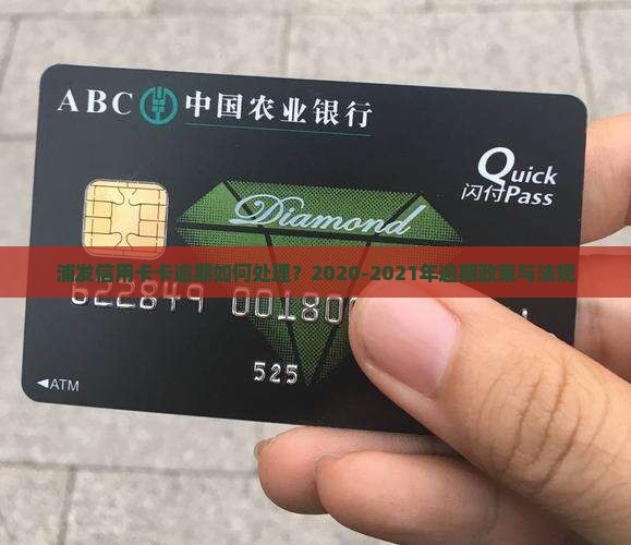 浦发信用卡卡逾期如何处理？2020-2021年逾期政策与法规