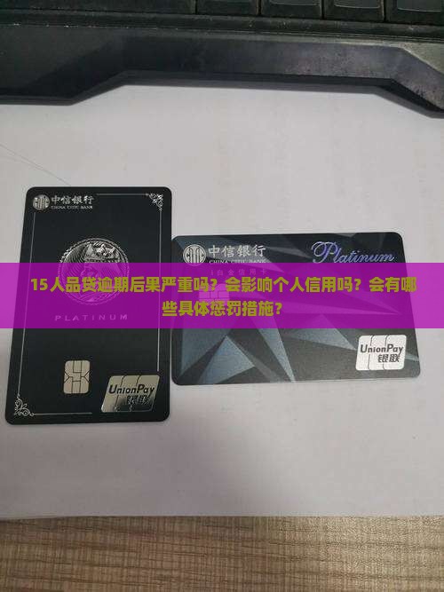 15人品贷逾期后果严重吗？会影响个人信用吗？会有哪些具体惩罚措施？