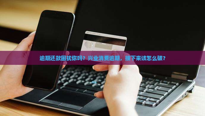 逾期还款困扰你吗？兴业消费逾期，接下来该怎么破？