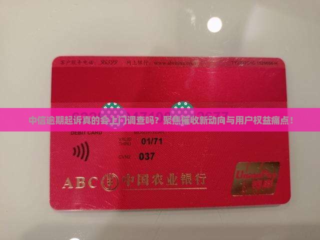 中信逾期起诉真的会上门调查吗？聚焦催收新动向与用户权益痛点！