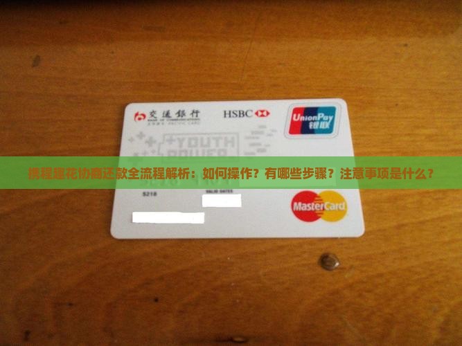携程趣花协商还款全流程解析：如何操作？有哪些步骤？注意事项是什么？
