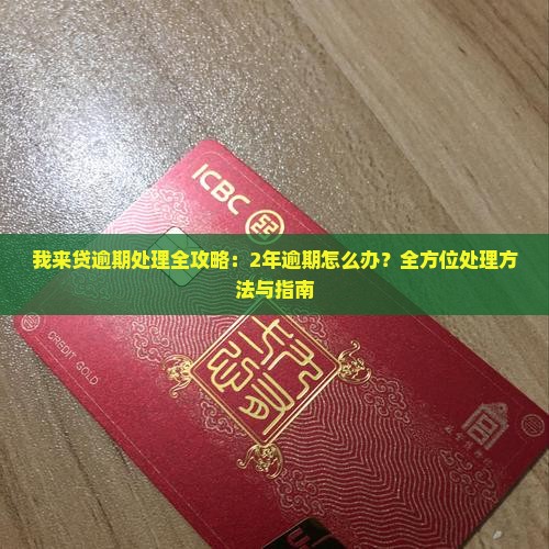 我来贷逾期处理全攻略：2年逾期怎么办？全方位处理方法与指南