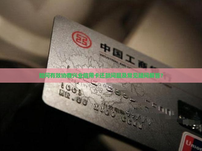 如何有效协商兴业信用卡还款问题及常见疑问解答？