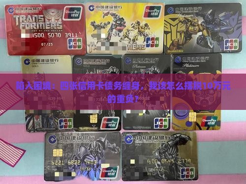 陷入困境：四张信用卡债务缠身，我该怎么摆脱10万元的重负？