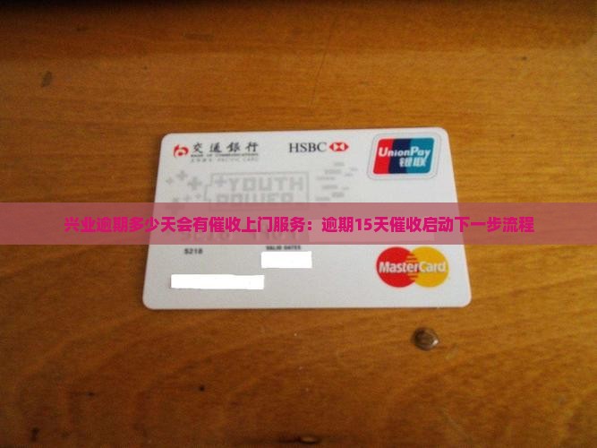 兴业逾期多少天会有催收上门服务：逾期15天催收启动下一步流程