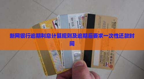 新网银行逾期利息计算规则及逾期后要求一次性还款时间
