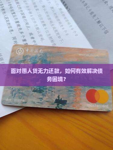 面对愚人贷无力还款，如何有效解决债务困境？