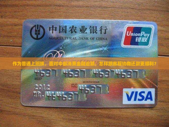 作为普通上班族，面对中邮消费金融逾期，怎样跟客服协商还款更顺利？