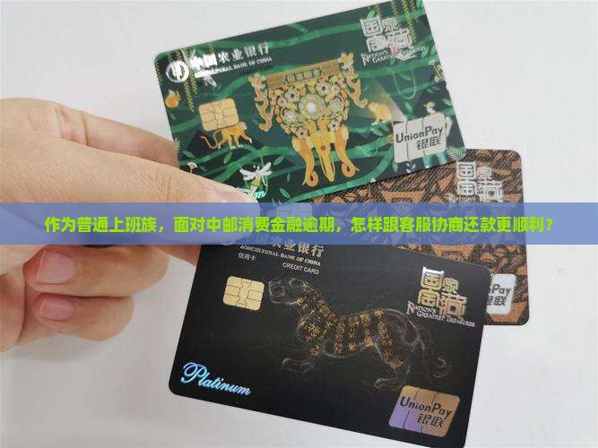 作为普通上班族，面对中邮消费金融逾期，怎样跟客服协商还款更顺利？