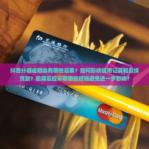 抖音分期逾期会有哪些后果？如何影响信用记录和后续贷款？逾期后应采取哪些措施避免进一步影响？