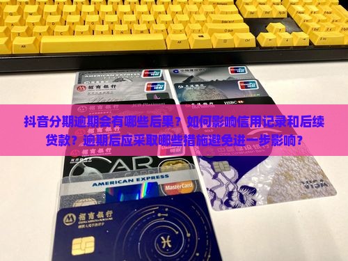 抖音分期逾期会有哪些后果？如何影响信用记录和后续贷款？逾期后应采取哪些措施避免进一步影响？