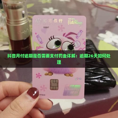 抖音月付逾期是否需要支付罚金详解：逾期26天如何处理