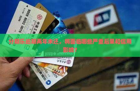 分期乐逾期两年未还，将面临哪些严重后果和信用影响？