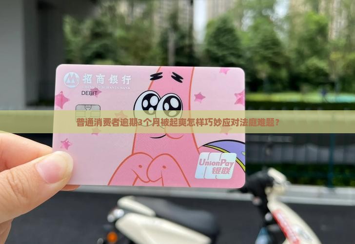 普通消费者逾期3个月被起爽怎样巧妙应对法庭难题？