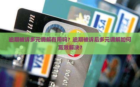 逾期被诉多元调解有用吗？逾期被诉后多元调解如何高效解决？