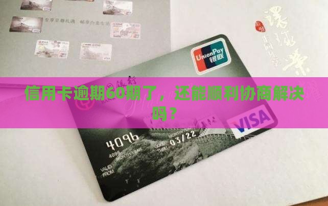 信用卡逾期60期了，还能顺利协商解决吗？