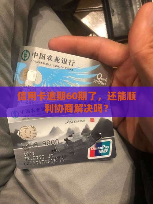 信用卡逾期60期了，还能顺利协商解决吗？