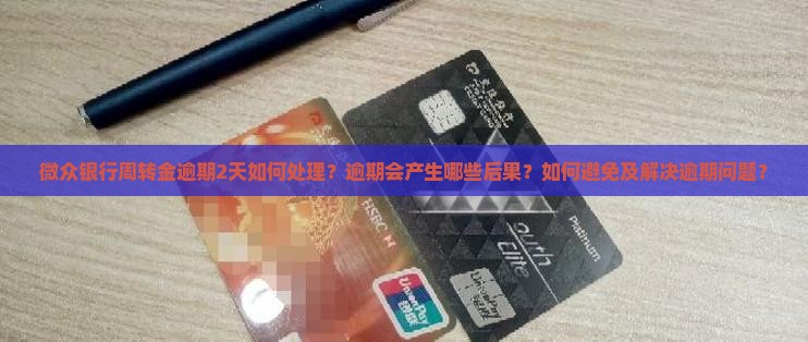 微众银行周转金逾期2天如何处理？逾期会产生哪些后果？如何避免及解决逾期问题？