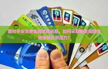 面对平安消费金融贷款逾期，如何采取有效处理措施缓解还款压力？