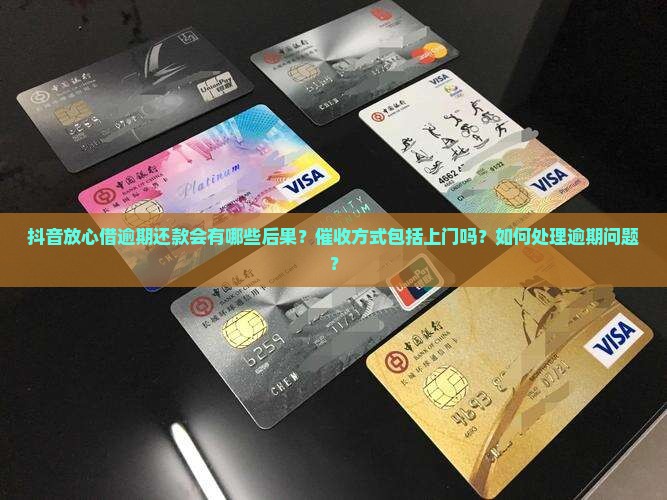 抖音放心借逾期还款会有哪些后果？催收方式包括上门吗？如何处理逾期问题？