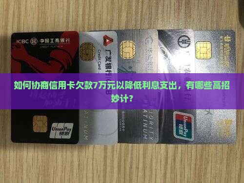 如何协商信用卡欠款7万元以降低利息支出，有哪些高招妙计？