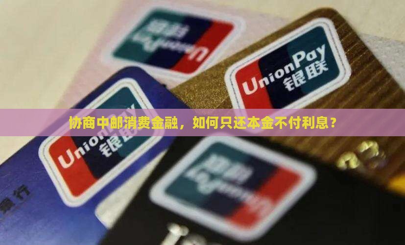 协商中邮消费金融，如何只还本金不付利息？